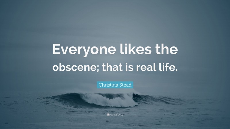 Christina Stead Quote: “Everyone likes the obscene; that is real life.”