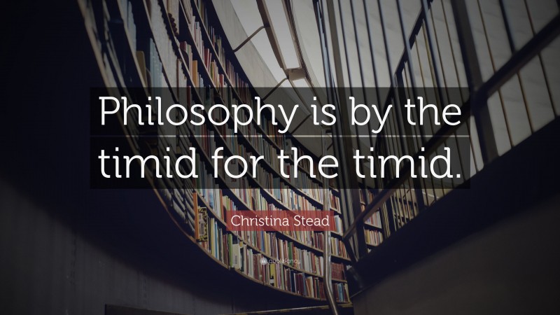 Christina Stead Quote: “Philosophy is by the timid for the timid.”