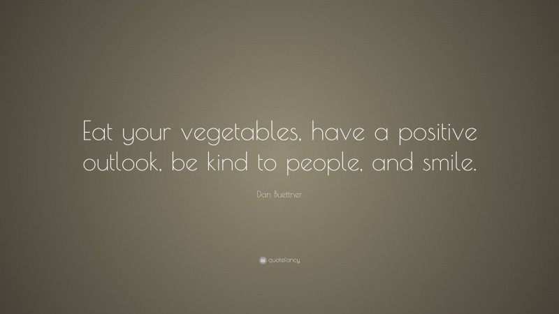 Dan Buettner Quote: “Eat your vegetables, have a positive outlook, be kind to people, and smile.”