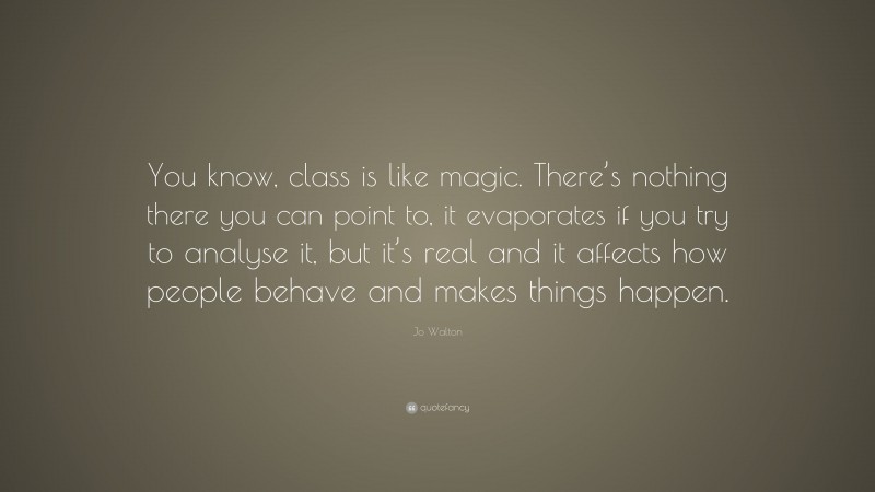 Jo Walton Quote: “You know, class is like magic. There’s nothing there you can point to, it evaporates if you try to analyse it, but it’s real and it affects how people behave and makes things happen.”