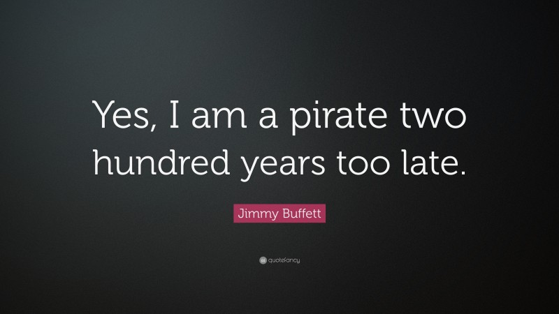 Jimmy Buffett Quote: “Yes, I am a pirate two hundred years too late.”