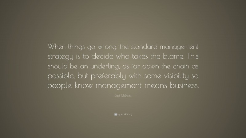 Jack McDevitt Quote: “When things go wrong, the standard management strategy is to decide who takes the blame. This should be an underling, as far down the chain as possible, but preferably with some visibility so people know management means business.”