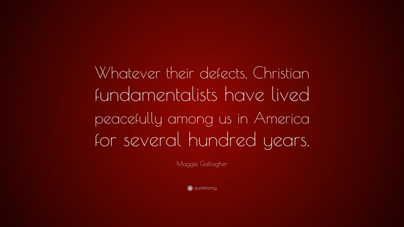 Maggie Gallagher Quote: “Whatever their defects, Christian fundamentalists have lived peacefully among us in America for several hundred years.”