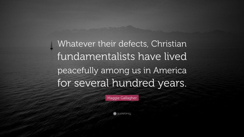 Maggie Gallagher Quote: “Whatever their defects, Christian fundamentalists have lived peacefully among us in America for several hundred years.”