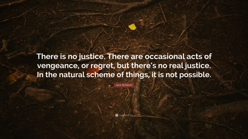 Jack McDevitt Quote: “There is no justice. There are occasional acts of vengeance, or regret, but there’s no real justice. In the natural scheme of things, it is not possible.”