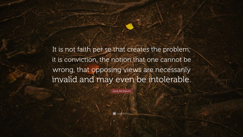 Jack McDevitt Quote: “It is not faith per se that creates the problem; it is conviction, the notion that one cannot be wrong, that opposing views are necessarily invalid and may even be intolerable.”