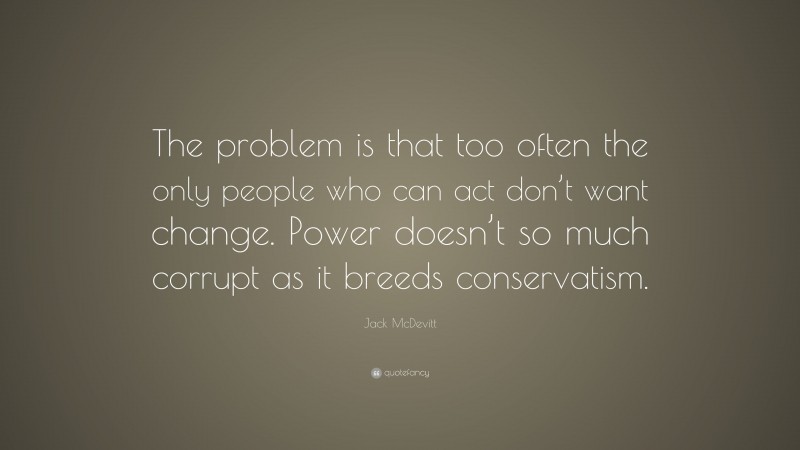 Jack McDevitt Quote: “The problem is that too often the only people who can act don’t want change. Power doesn’t so much corrupt as it breeds conservatism.”
