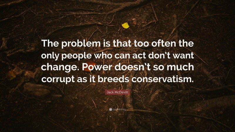 Jack McDevitt Quote: “The problem is that too often the only people who can act don’t want change. Power doesn’t so much corrupt as it breeds conservatism.”