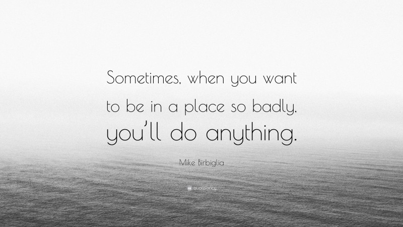 Mike Birbiglia Quote: “Sometimes, when you want to be in a place so badly, you’ll do anything.”