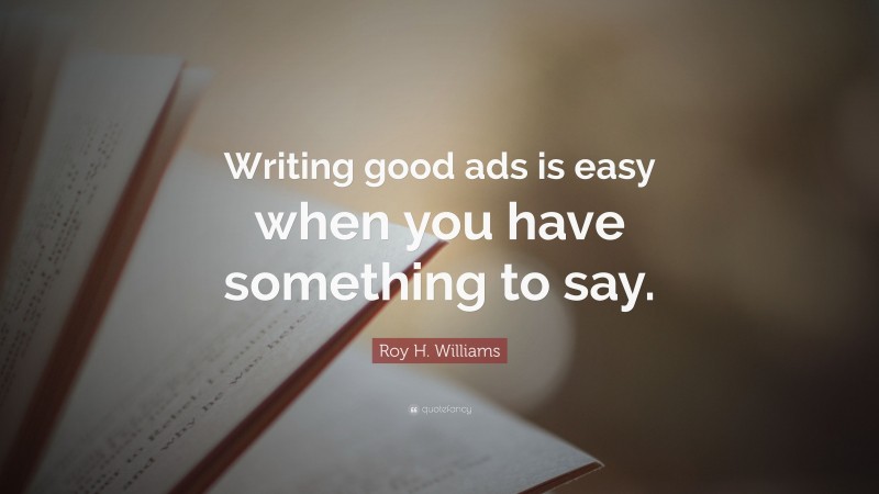 Roy H. Williams Quote: “Writing good ads is easy when you have something to say.”