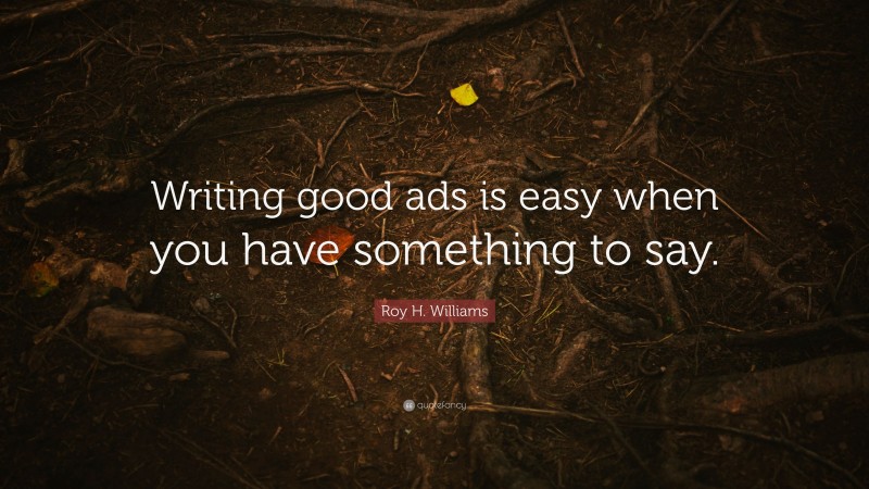 Roy H. Williams Quote: “Writing good ads is easy when you have something to say.”