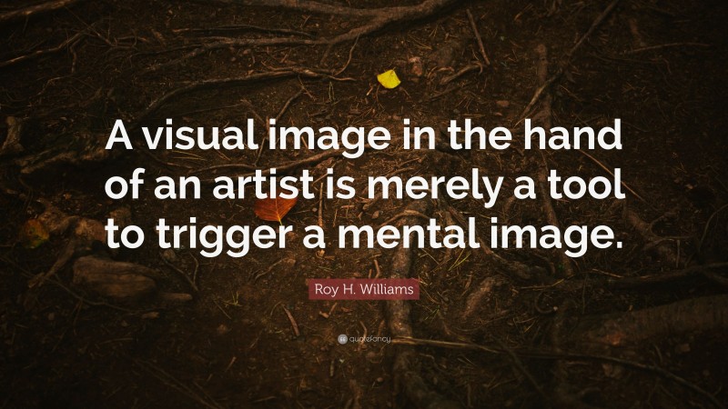 Roy H. Williams Quote: “A visual image in the hand of an artist is merely a tool to trigger a mental image.”