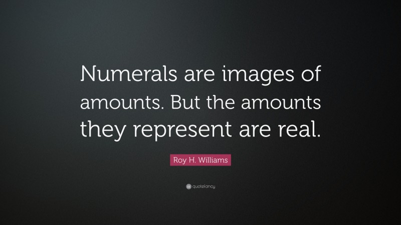 Roy H. Williams Quote: “Numerals are images of amounts. But the amounts they represent are real.”