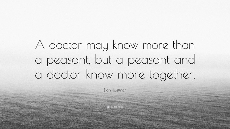 Dan Buettner Quote: “A doctor may know more than a peasant, but a peasant and a doctor know more together.”