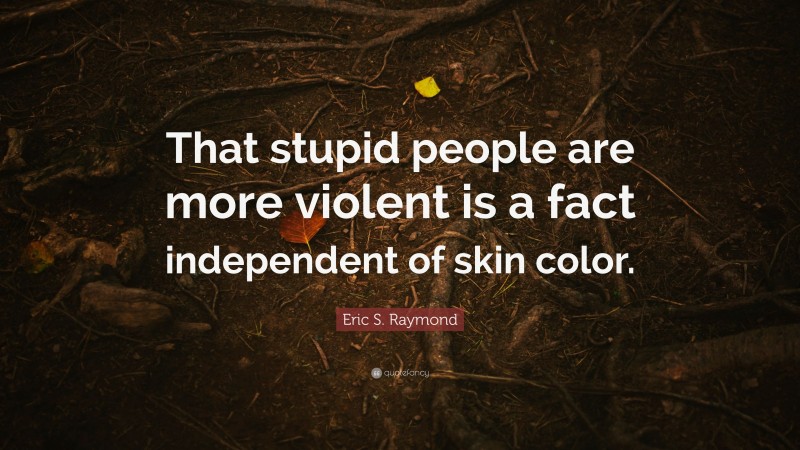 Eric S. Raymond Quote: “That stupid people are more violent is a fact independent of skin color.”