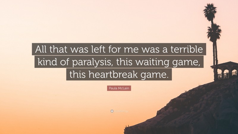 Paula McLain Quote: “All that was left for me was a terrible kind of paralysis, this waiting game, this heartbreak game.”