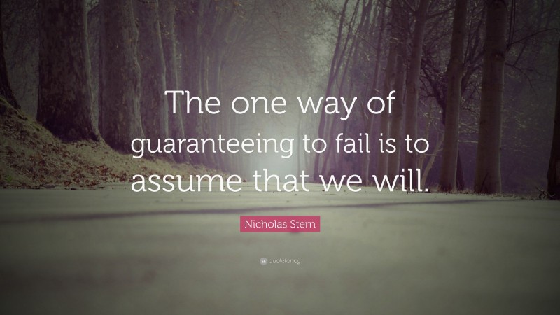 Nicholas Stern Quote: “The one way of guaranteeing to fail is to assume that we will.”