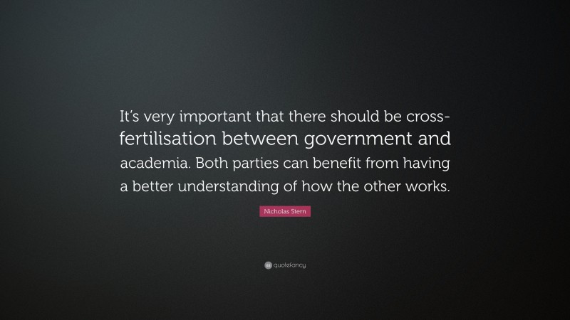 Nicholas Stern Quote: “It’s very important that there should be cross-fertilisation between government and academia. Both parties can benefit from having a better understanding of how the other works.”