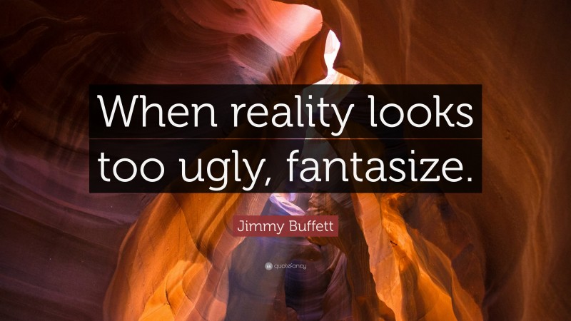 Jimmy Buffett Quote: “When reality looks too ugly, fantasize.”
