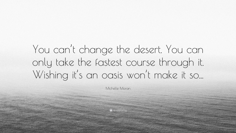 Michelle Moran Quote: “You can’t change the desert. You can only take the fastest course through it. Wishing it’s an oasis won’t make it so...”
