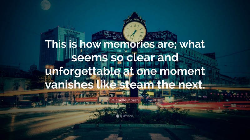 Michelle Moran Quote: “This is how memories are; what seems so clear and unforgettable at one moment vanishes like steam the next.”