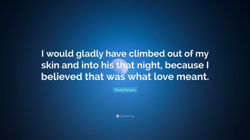 Paula McLain Quote: “I would gladly have climbed out of my skin and into his that night, because I believed that was what love meant.”