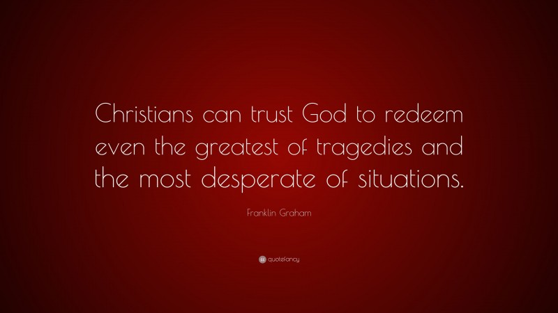 Franklin Graham Quote: “Christians can trust God to redeem even the greatest of tragedies and the most desperate of situations.”