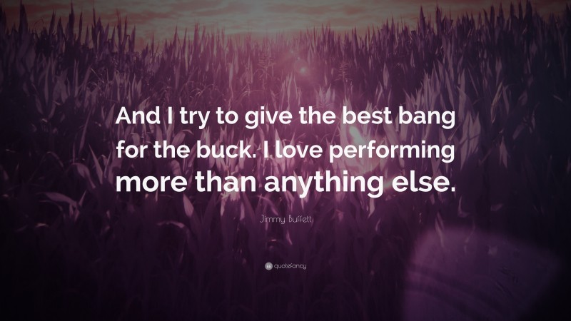 Jimmy Buffett Quote: “And I try to give the best bang for the buck. I love performing more than anything else.”