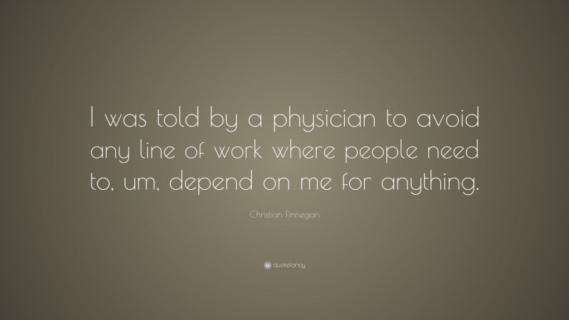 Christian Finnegan Quote: “I was told by a physician to avoid any line of work where people need to, um, depend on me for anything.”