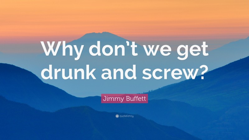Jimmy Buffett Quote: “Why don’t we get drunk and screw?”