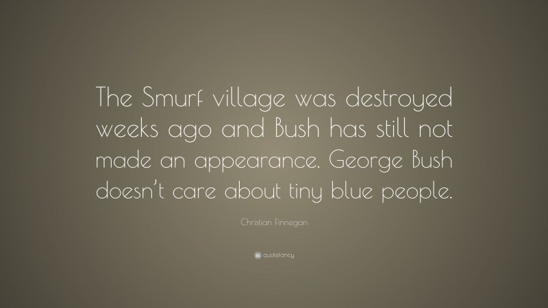 Christian Finnegan Quote: “The Smurf village was destroyed weeks ago and Bush has still not made an appearance. George Bush doesn’t care about tiny blue people.”