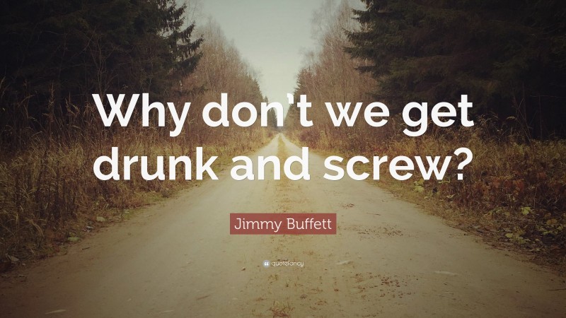 Jimmy Buffett Quote: “Why don’t we get drunk and screw?”
