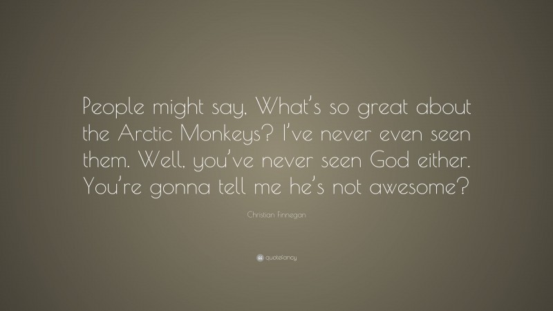 Christian Finnegan Quote: “People might say, What’s so great about the Arctic Monkeys? I’ve never even seen them. Well, you’ve never seen God either. You’re gonna tell me he’s not awesome?”