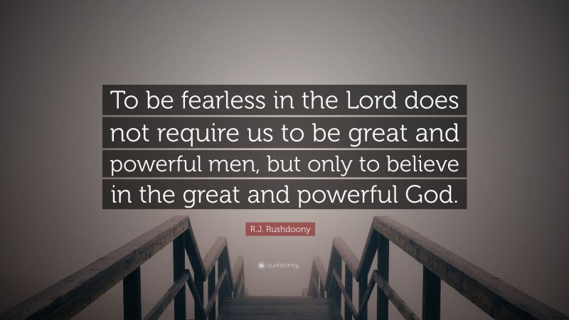 R.J. Rushdoony Quote: “To be fearless in the Lord does not require us to be great and powerful men, but only to believe in the great and powerful God.”