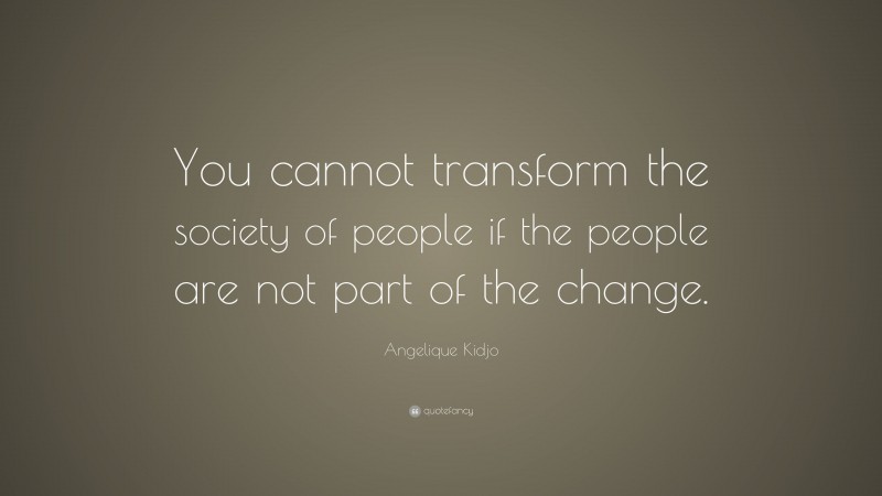 Angelique Kidjo Quote: “You cannot transform the society of people if the people are not part of the change.”