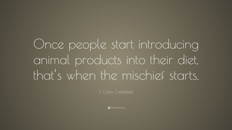 T. Colin Campbell Quote: “Once people start introducing animal products into their diet, that’s when the mischief starts.”