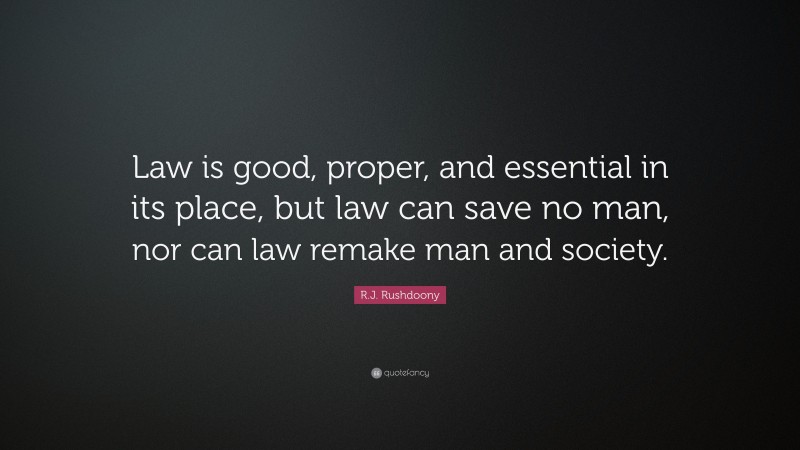 R.J. Rushdoony Quote: “Law is good, proper, and essential in its place, but law can save no man, nor can law remake man and society.”