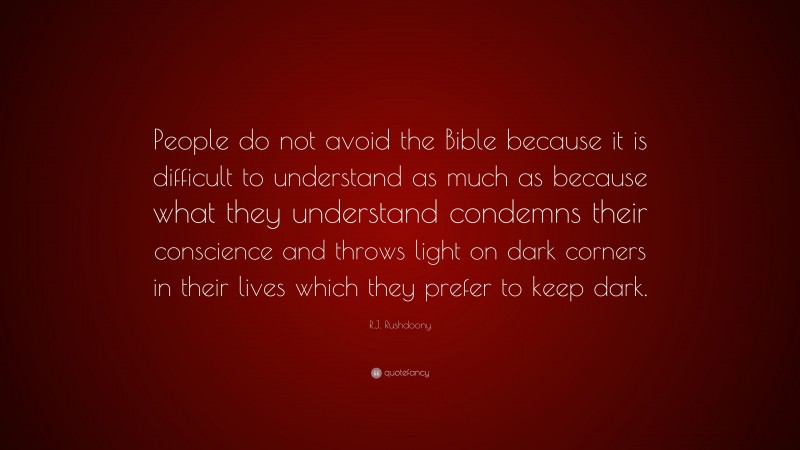 R.J. Rushdoony Quote: “People do not avoid the Bible because it is difficult to understand as much as because what they understand condemns their conscience and throws light on dark corners in their lives which they prefer to keep dark.”