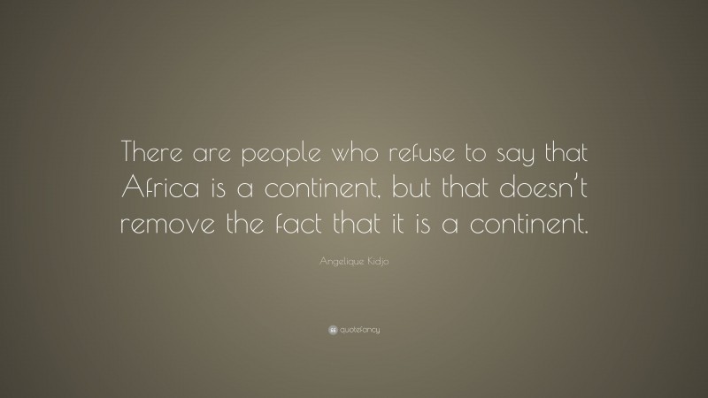 Angelique Kidjo Quote: “There are people who refuse to say that Africa is a continent, but that doesn’t remove the fact that it is a continent.”