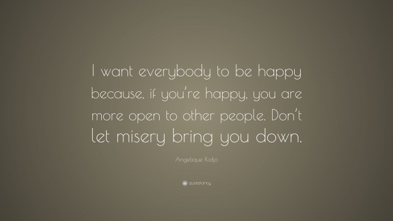 Angelique Kidjo Quote: “I want everybody to be happy because, if you’re happy, you are more open to other people. Don’t let misery bring you down.”