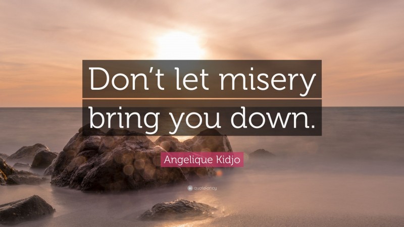 Angelique Kidjo Quote: “Don’t let misery bring you down.”