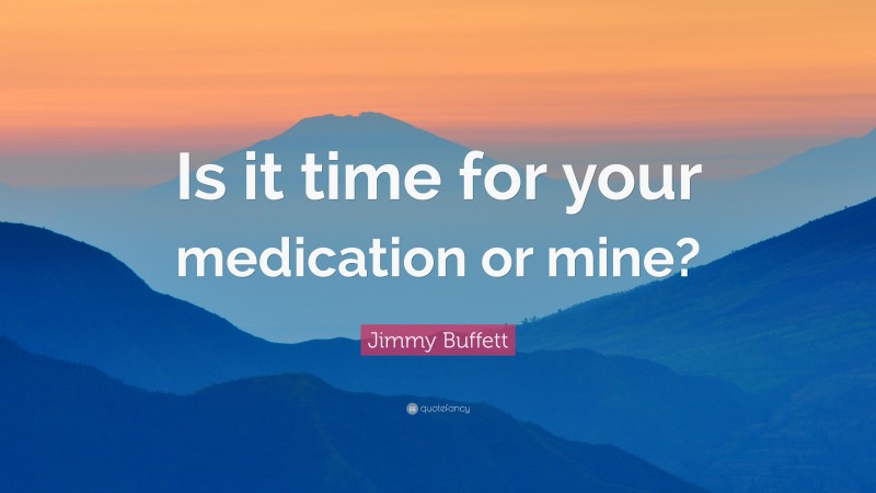 Jimmy Buffett Quote: “Is it time for your medication or mine?”