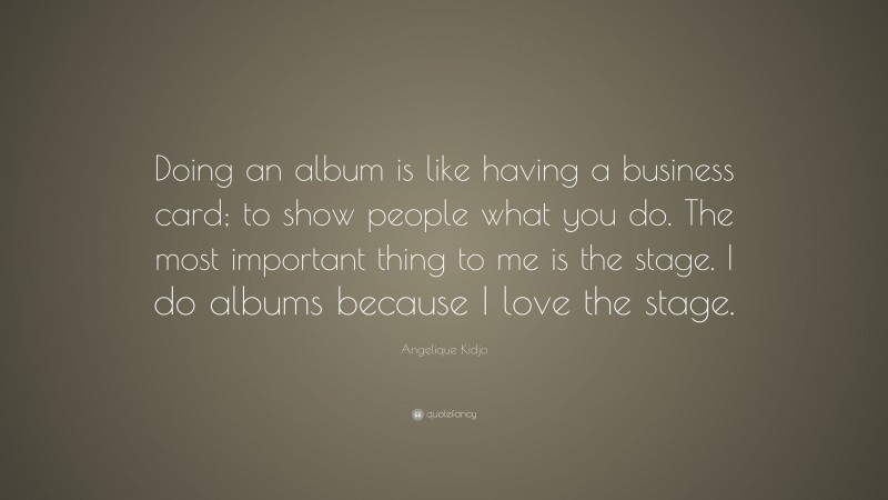 Angelique Kidjo Quote: “Doing an album is like having a business card; to show people what you do. The most important thing to me is the stage. I do albums because I love the stage.”