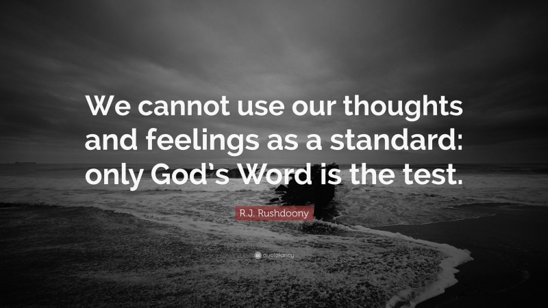R.J. Rushdoony Quote: “We cannot use our thoughts and feelings as a standard: only God’s Word is the test.”