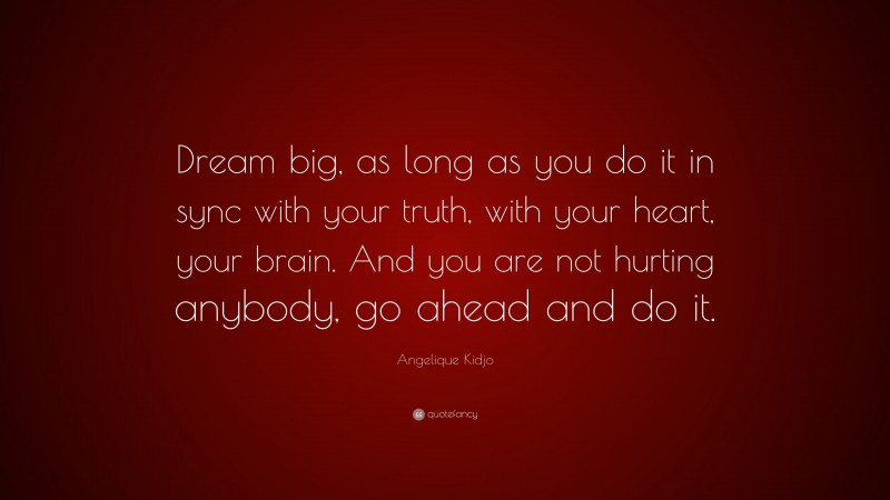 Angelique Kidjo Quote: “Dream big, as long as you do it in sync with your truth, with your heart, your brain. And you are not hurting anybody, go ahead and do it.”