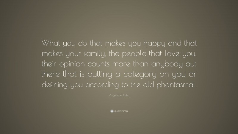 Angelique Kidjo Quote: “What you do that makes you happy and that makes your family, the people that love you, their opinion counts more than anybody out there that is putting a category on you or defining you according to the old phantasmal.”