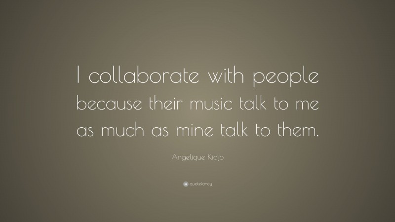 Angelique Kidjo Quote: “I collaborate with people because their music talk to me as much as mine talk to them.”