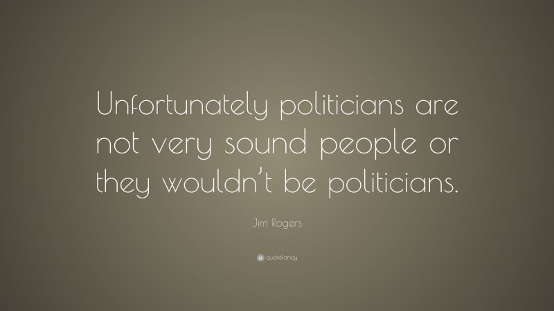 Jim Rogers Quote: “Unfortunately politicians are not very sound people or they wouldn’t be politicians.”