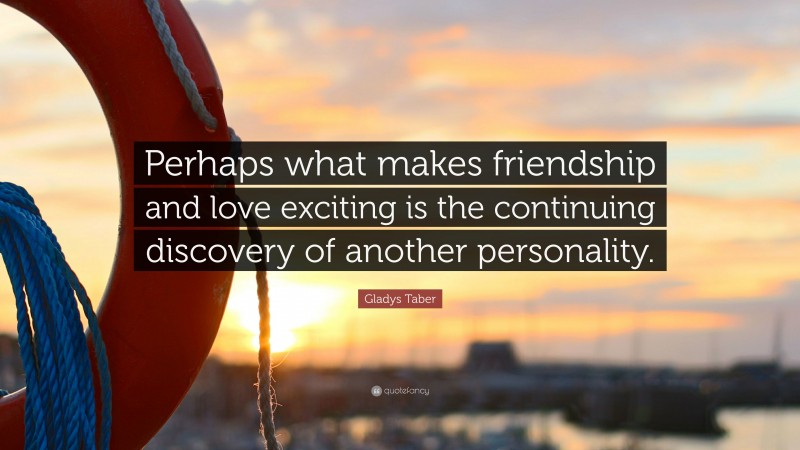 Gladys Taber Quote: “Perhaps what makes friendship and love exciting is the continuing discovery of another personality.”
