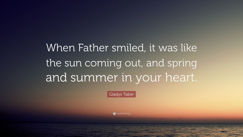 Gladys Taber Quote: “When Father smiled, it was like the sun coming out, and spring and summer in your heart.”